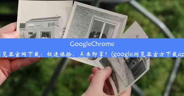 GoogleChrome浏览器官网下载：极速体验，点击即享！(google浏览器官方下载app)