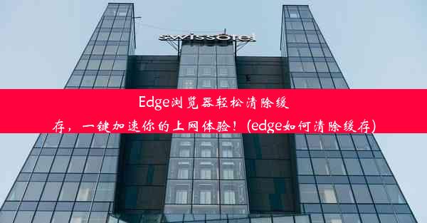 Edge浏览器轻松清除缓存，一键加速你的上网体验！(edge如何清除缓存)