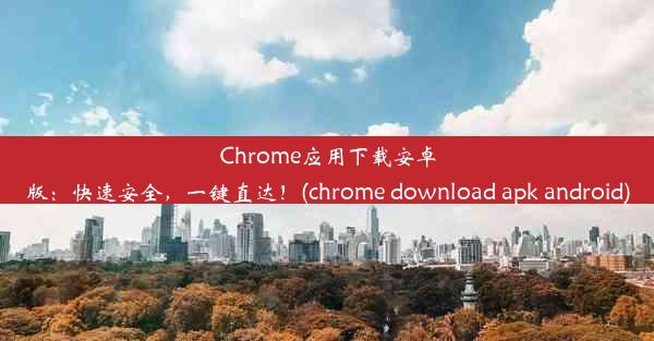 Chrome应用下载安卓版：快速安全，一键直达！(chrome download apk android)