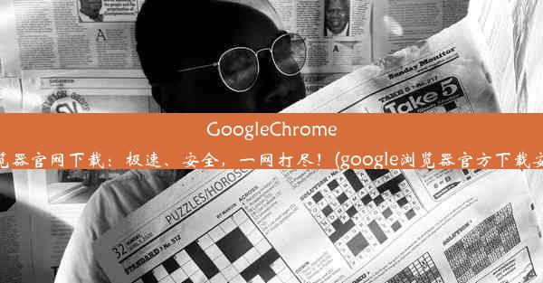 GoogleChrome浏览器官网下载：极速、安全，一网打尽！(google浏览器官方下载安装)