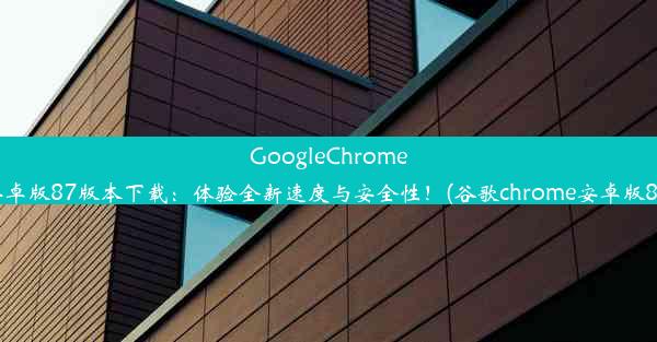 GoogleChrome安卓版87版本下载：体验全新速度与安全性！(谷歌chrome安卓版86)