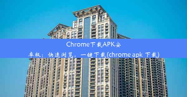 Chrome下载APK安卓版：快速浏览，一键下载(chrome apk 下载)