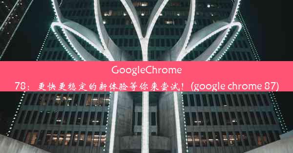 GoogleChrome78：更快更稳定的新体验等你来尝试！(google chrome 87)