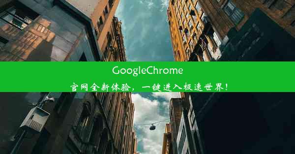 GoogleChrome官网全新体验，一键进入极速世界！