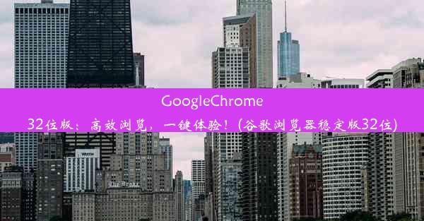 GoogleChrome32位版：高效浏览，一键体验！(谷歌浏览器稳定版32位)