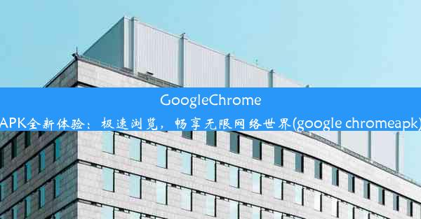 GoogleChromeAPK全新体验：极速浏览，畅享无限网络世界(google chromeapk)