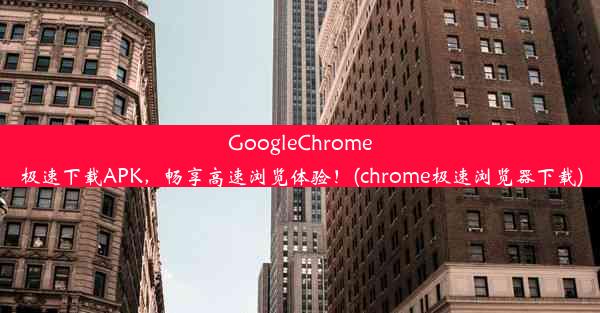 GoogleChrome极速下载APK，畅享高速浏览体验！(chrome极速浏览器下载)