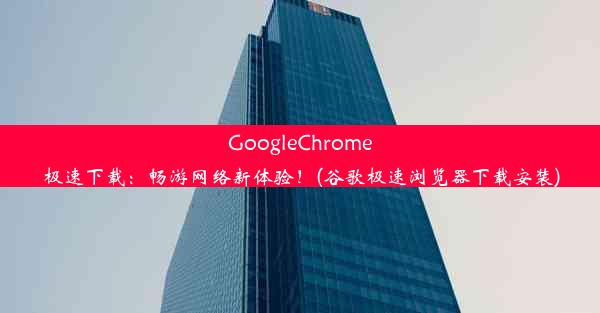 GoogleChrome极速下载：畅游网络新体验！(谷歌极速浏览器下载安装)