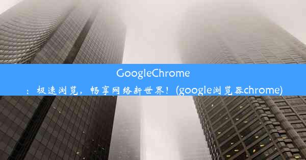 GoogleChrome：极速浏览，畅享网络新世界！(google浏览器chrome)