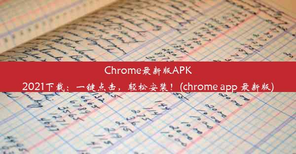 Chrome最新版APK2021下载：一键点击，轻松安装！(chrome app 最新版)