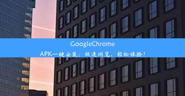 GoogleChromeAPK一键安装：极速浏览，轻松体验！