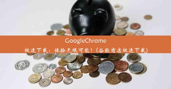 GoogleChrome极速下载：体验无限可能！(谷歌商店极速下载)