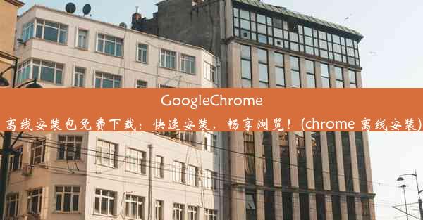 GoogleChrome离线安装包免费下载：快速安装，畅享浏览！(chrome 离线安装)