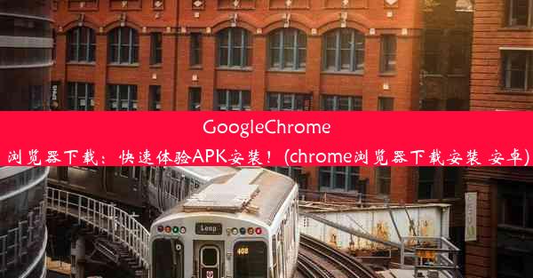 GoogleChrome浏览器下载：快速体验APK安装！(chrome浏览器下载安装 安卓)