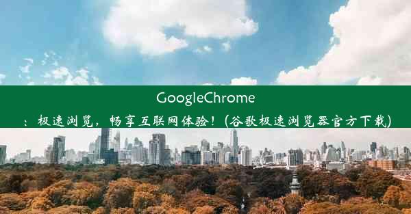 GoogleChrome：极速浏览，畅享互联网体验！(谷歌极速浏览器官方下载)