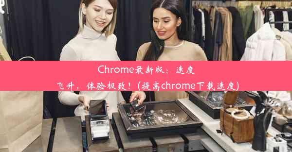 Chrome最新版：速度飞升，体验极致！(提高chrome下载速度)