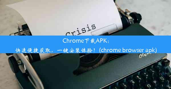 Chrome下载APK：快速便捷获取，一键安装体验！(chrome browser apk)