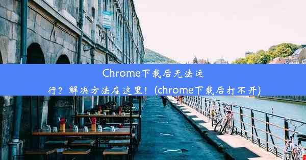 Chrome下载后无法运行？解决方法在这里！(chrome下载后打不开)