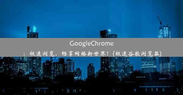 GoogleChrome：极速浏览，畅享网络新世界！(极速谷歌浏览器)