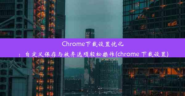 Chrome下载设置优化：自定义保存与放弃选项轻松操作(chrome 下载设置)