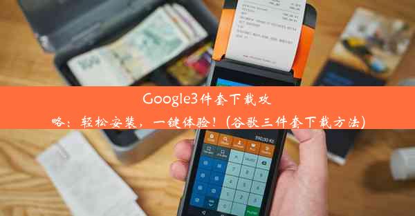 Google3件套下载攻略：轻松安装，一键体验！(谷歌三件套下载方法)