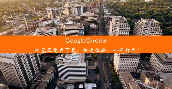 GoogleChrome浏览器免费下载：极速体验，一网打尽！