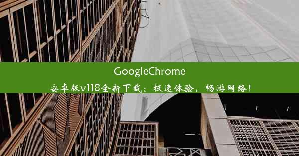 GoogleChrome安卓版v118全新下载：极速体验，畅游网络！