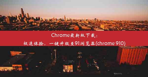 Chrome最新版下载：极速体验，一键升级至91浏览器(chrome 910)