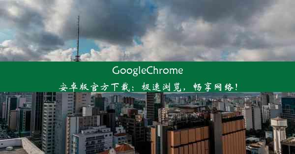 GoogleChrome安卓版官方下载：极速浏览，畅享网络！