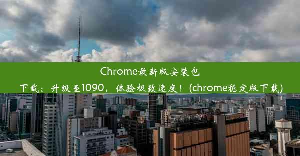 Chrome最新版安装包下载：升级至1090，体验极致速度！(chrome稳定版下载)