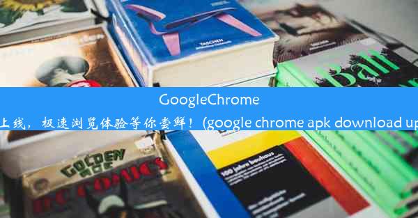 GoogleChromeAPK全新上线，极速浏览体验等你尝鲜！(google chrome apk download u