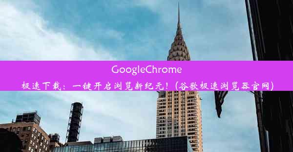 GoogleChrome极速下载：一键开启浏览新纪元！(谷歌极速浏览器官网)