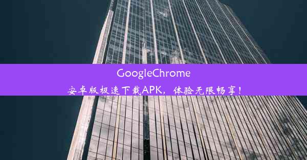 GoogleChrome安卓版极速下载APK，体验无限畅享！