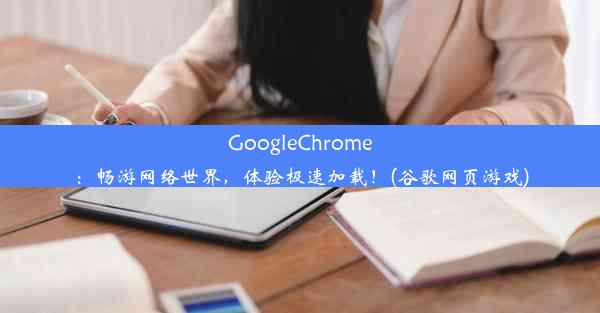 GoogleChrome：畅游网络世界，体验极速加载！(谷歌网页游戏)