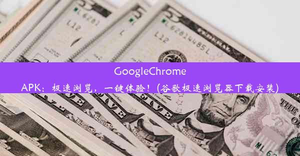 GoogleChromeAPK：极速浏览，一键体验！(谷歌极速浏览器下载安装)