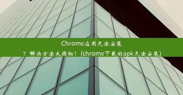 Chrome应用无法安装？解决方法大揭秘！(chrome下载的apk无法安装)