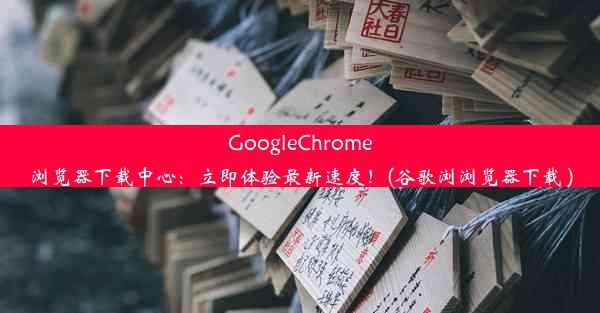 GoogleChrome浏览器下载中心：立即体验最新速度！(谷歌浏浏览器下载 )