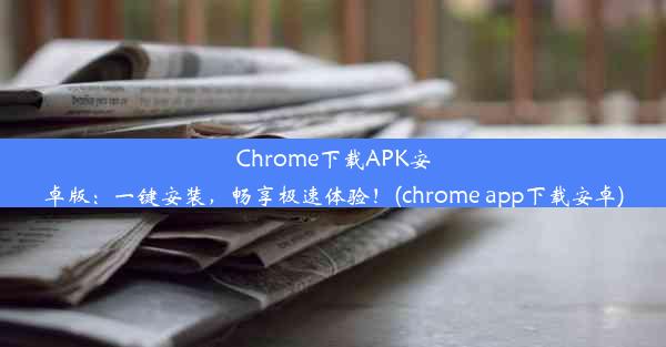 Chrome下载APK安卓版：一键安装，畅享极速体验！(chrome app下载安卓)