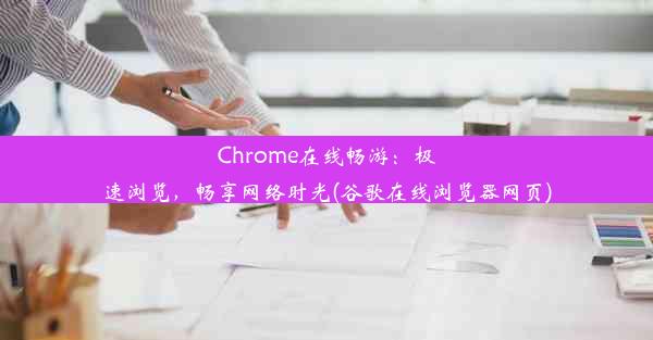 Chrome在线畅游：极速浏览，畅享网络时光(谷歌在线浏览器网页)