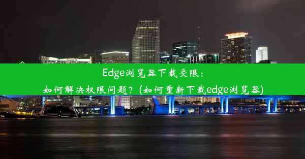 Edge浏览器下载受限：如何解决权限问题？(如何重新下载edge浏览器)