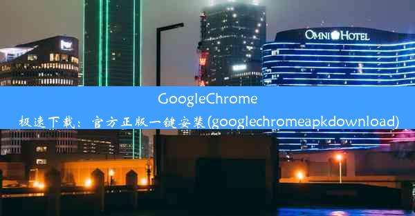 GoogleChrome极速下载：官方正版一键安装(googlechromeapkdownload)