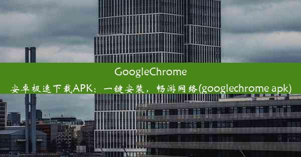 GoogleChrome安卓极速下载APK：一键安装，畅游网络(googlechrome apk)