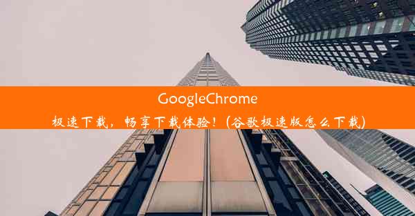 GoogleChrome极速下载，畅享下载体验！(谷歌极速版怎么下载)