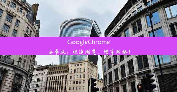 GoogleChrome安卓版：极速浏览，畅享网络！