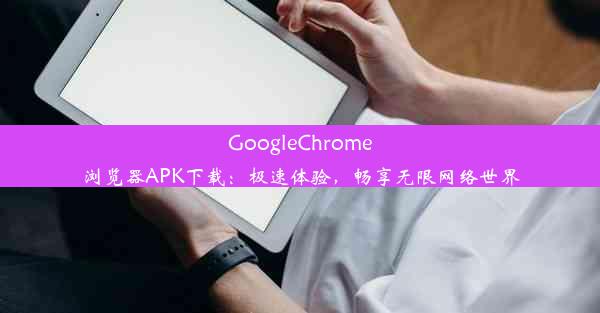 GoogleChrome浏览器APK下载：极速体验，畅享无限网络世界