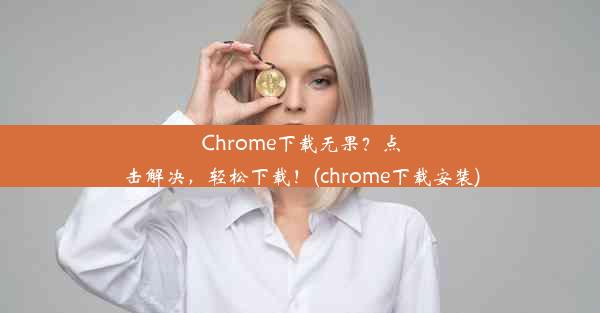 Chrome下载无果？点击解决，轻松下载！(chrome下载安装)