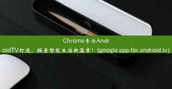 Chrome专为AndroidTV打造，探索智能生活新篇章！(google app for android tv)