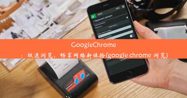 GoogleChrome：极速浏览，畅享网络新体验(google chrome 浏览)