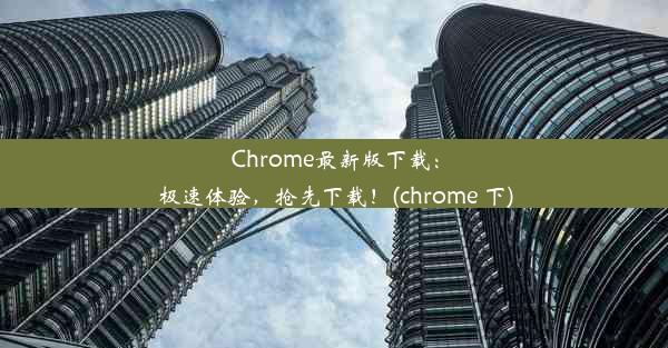 Chrome最新版下载：极速体验，抢先下载！(chrome 下)