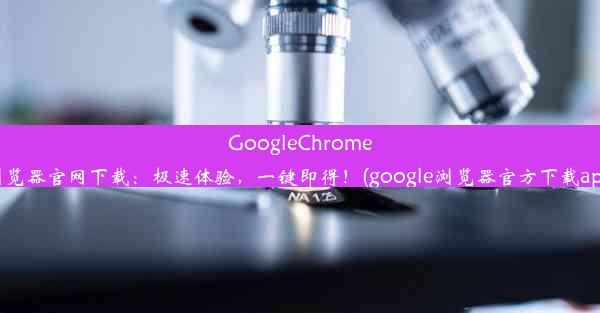 GoogleChrome浏览器官网下载：极速体验，一键即得！(google浏览器官方下载app)